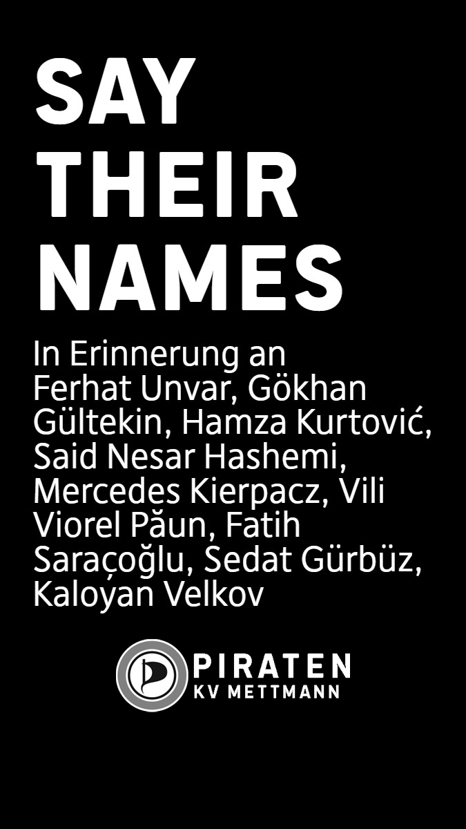 Sharepic hochkant mit schwarzem Hintergrund. Überschrift "Say their names", hierunter "In Erinnerung an Ferhat Unvar, Gökhan Gültekin, Hamza Kurtović, Said Nesar Hashemi, Mercedes Kierpacz, Vili Viorel Păun, Fatih Saraçoğlu, Sedat Gürbüz, Kaloyan Velkov". Zum Schluß das Logo der Piraten in S/W mit dem Schriftzug PIRATEN KV METTMANN